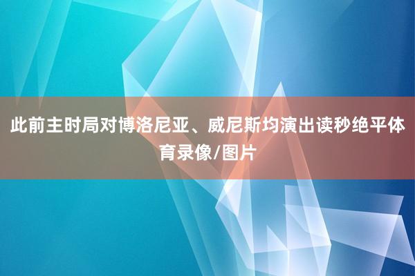 此前主时局对博洛尼亚、威尼斯均演出读秒绝平体育录像/图片