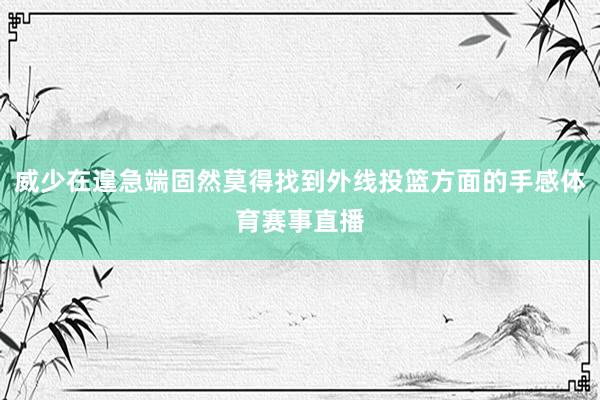 威少在遑急端固然莫得找到外线投篮方面的手感体育赛事直播