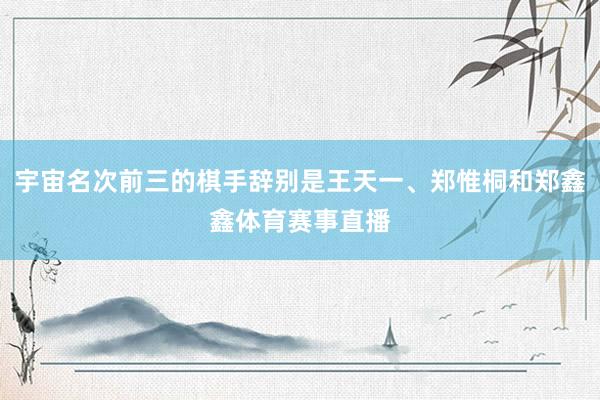 宇宙名次前三的棋手辞别是王天一、郑惟桐和郑鑫鑫体育赛事直播