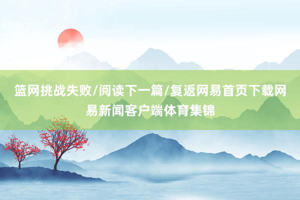 篮网挑战失败/阅读下一篇/复返网易首页下载网易新闻客户端体育集锦