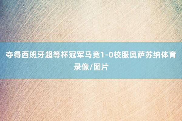 夺得西班牙超等杯冠军马竞1-0校服奥萨苏纳体育录像/图片