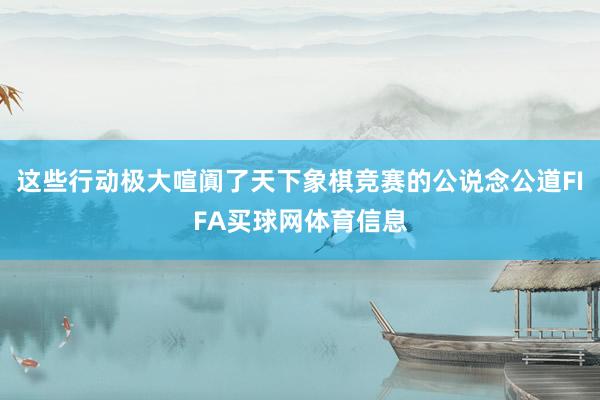 这些行动极大喧阗了天下象棋竞赛的公说念公道FIFA买球网体育信息