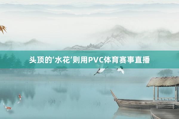 头顶的‘水花’则用PVC体育赛事直播