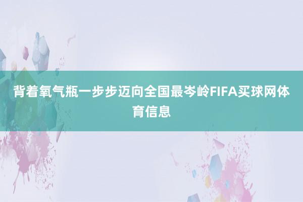 背着氧气瓶一步步迈向全国最岑岭FIFA买球网体育信息