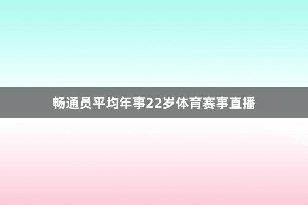 畅通员平均年事22岁体育赛事直播