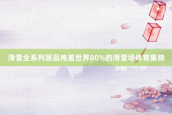 滑雪全系列居品掩盖世界80%的滑雪场体育集锦