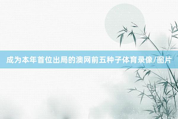 成为本年首位出局的澳网前五种子体育录像/图片