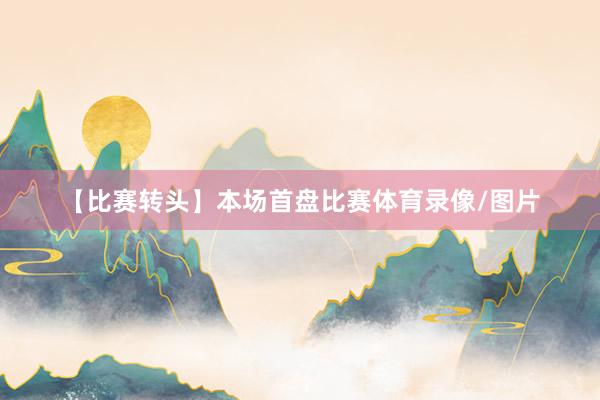 【比赛转头】本场首盘比赛体育录像/图片