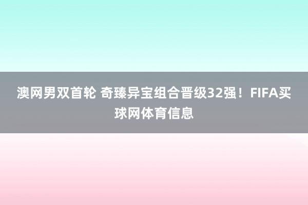 澳网男双首轮 奇臻异宝组合晋级32强！FIFA买球网体育信息
