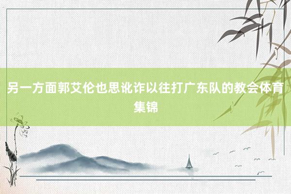 另一方面郭艾伦也思讹诈以往打广东队的教会体育集锦