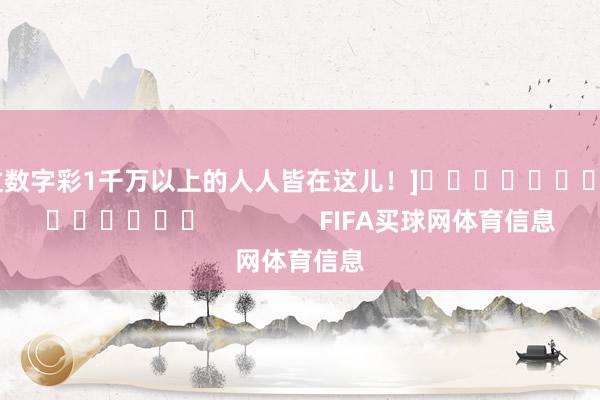 中过数字彩1千万以上的人人皆在这儿！]															                FIFA买球网体育信息