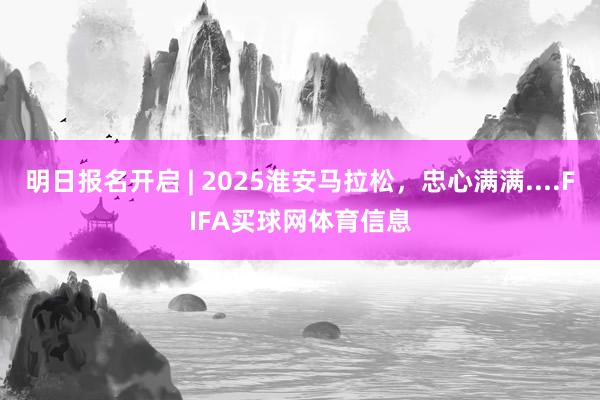 明日报名开启 | 2025淮安马拉松，忠心满满....FIFA买球网体育信息