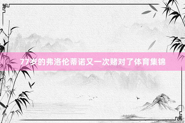 77岁的弗洛伦蒂诺又一次赌对了体育集锦