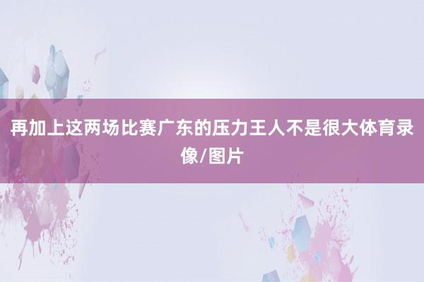 再加上这两场比赛广东的压力王人不是很大体育录像/图片
