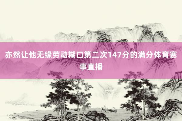亦然让他无缘劳动糊口第二次147分的满分体育赛事直播