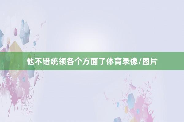 他不错统领各个方面了体育录像/图片