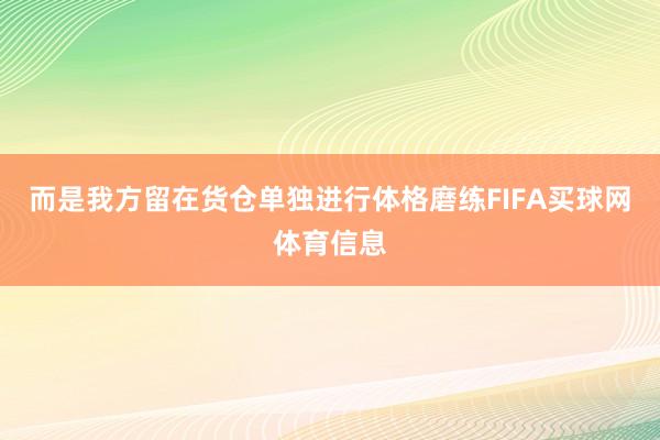 而是我方留在货仓单独进行体格磨练FIFA买球网体育信息