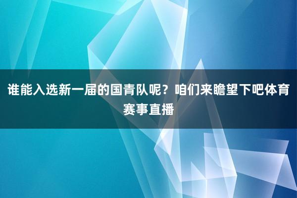 谁能入选新一届的国青队呢？咱们来瞻望下吧体育赛事直播