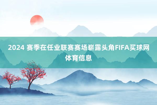 2024 赛季在任业联赛赛场崭露头角FIFA买球网体育信息