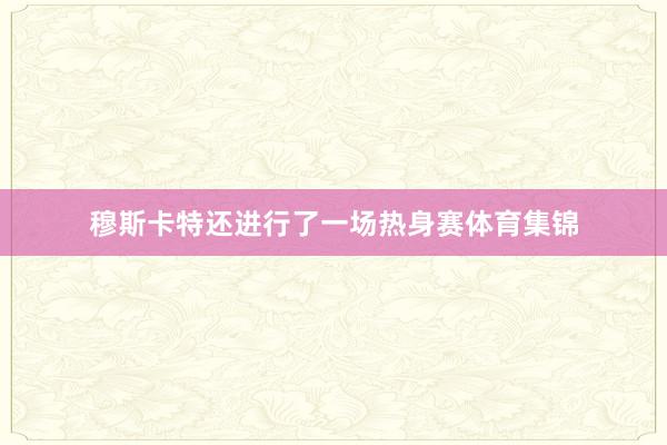 穆斯卡特还进行了一场热身赛体育集锦