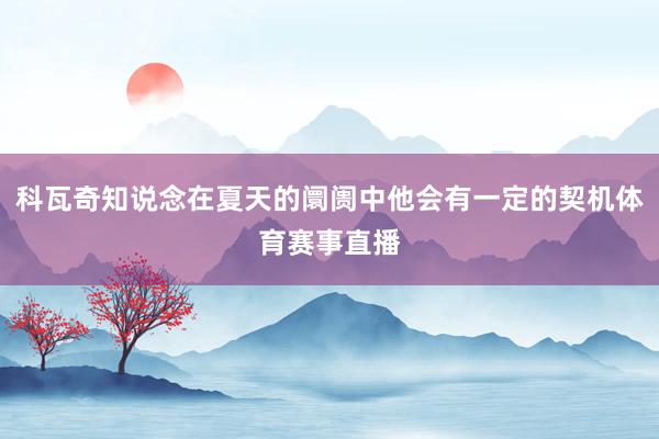科瓦奇知说念在夏天的阛阓中他会有一定的契机体育赛事直播