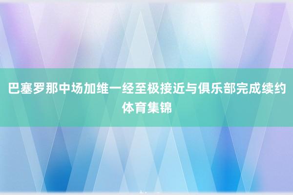 巴塞罗那中场加维一经至极接近与俱乐部完成续约体育集锦