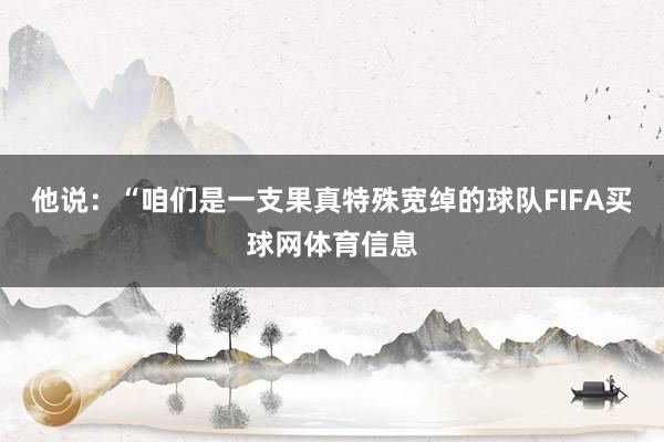 他说：“咱们是一支果真特殊宽绰的球队FIFA买球网体育信息