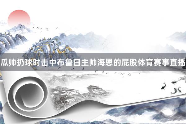 瓜帅扔球时击中布鲁日主帅海恩的屁股体育赛事直播