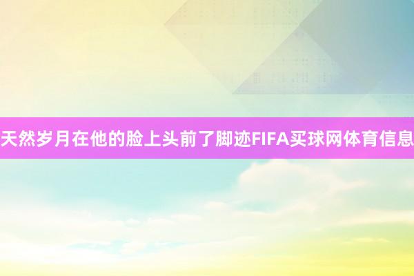 天然岁月在他的脸上头前了脚迹FIFA买球网体育信息