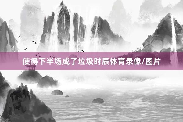 使得下半场成了垃圾时辰体育录像/图片