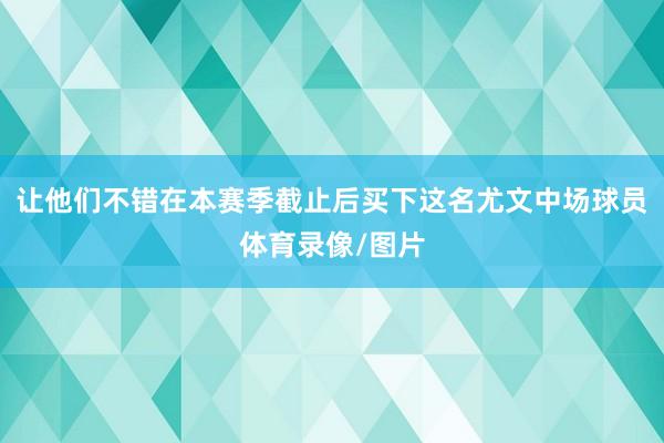 让他们不错在本赛季截止后买下这名尤文中场球员体育录像/图片
