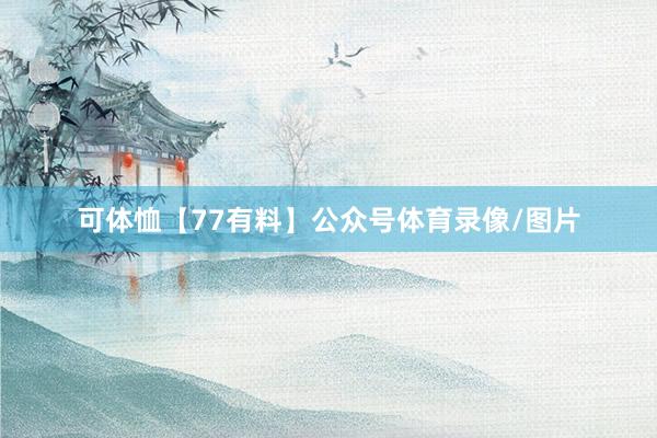 可体恤【77有料】公众号体育录像/图片