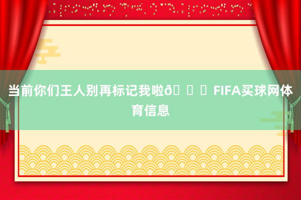 当前你们王人别再标记我啦😎FIFA买球网体育信息