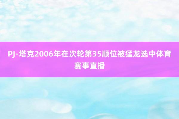 PJ-塔克2006年在次轮第35顺位被猛龙选中体育赛事直播