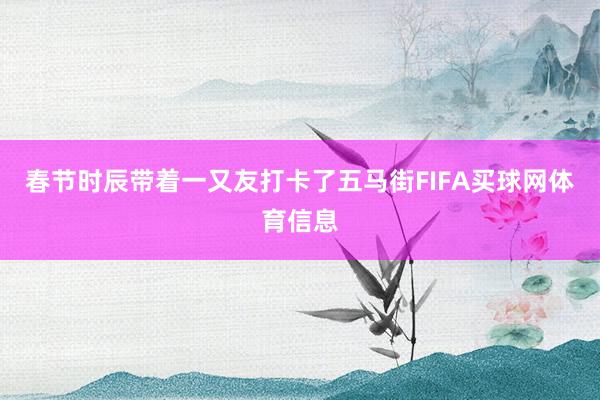 春节时辰带着一又友打卡了五马街FIFA买球网体育信息