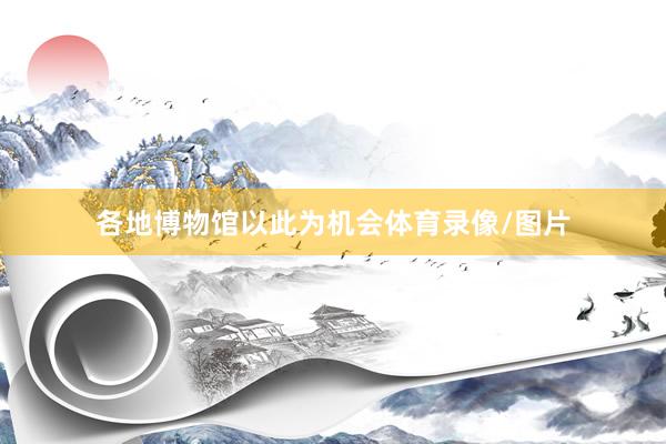 各地博物馆以此为机会体育录像/图片