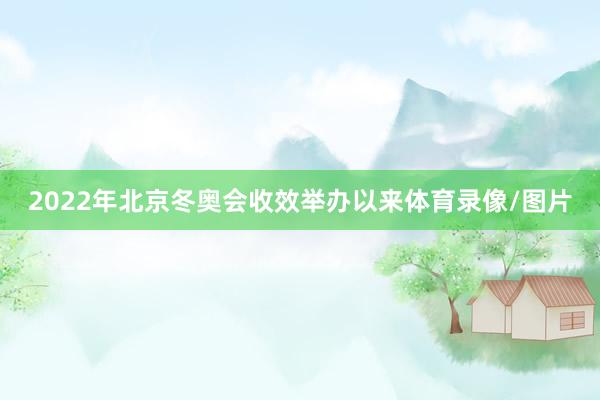2022年北京冬奥会收效举办以来体育录像/图片