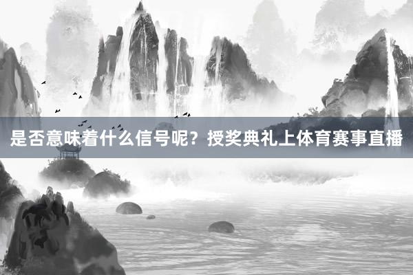 是否意味着什么信号呢？授奖典礼上体育赛事直播