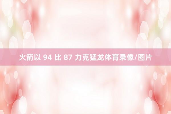火箭以 94 比 87 力克猛龙体育录像/图片