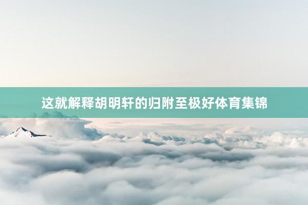 这就解释胡明轩的归附至极好体育集锦