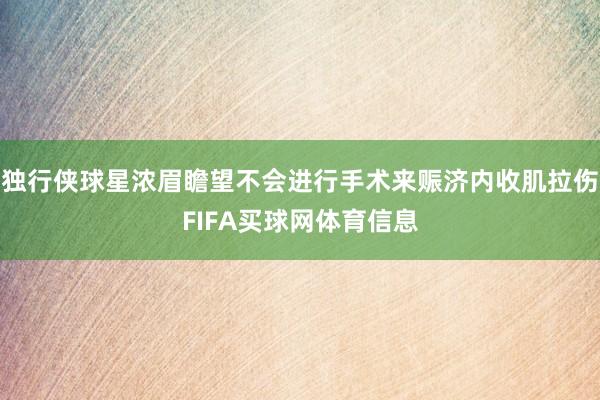 独行侠球星浓眉瞻望不会进行手术来赈济内收肌拉伤FIFA买球网体育信息