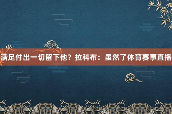 满足付出一切留下他？拉科布：虽然了体育赛事直播