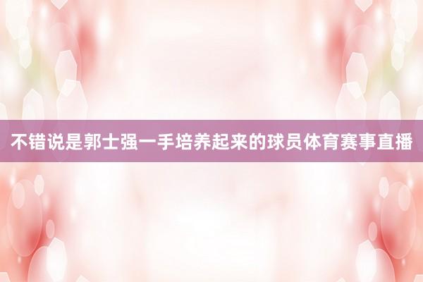 不错说是郭士强一手培养起来的球员体育赛事直播