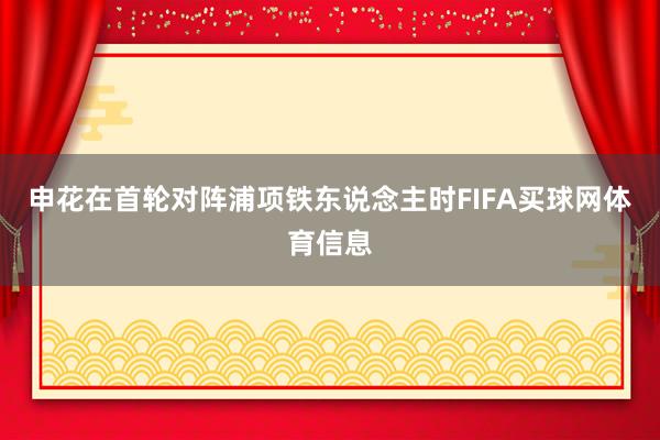 申花在首轮对阵浦项铁东说念主时FIFA买球网体育信息