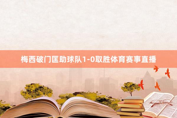 梅西破门匡助球队1-0取胜体育赛事直播