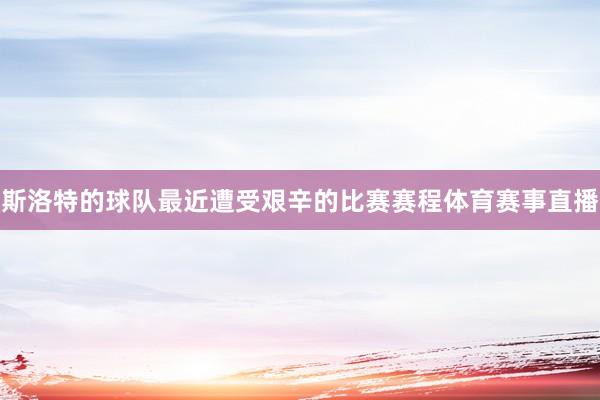 斯洛特的球队最近遭受艰辛的比赛赛程体育赛事直播
