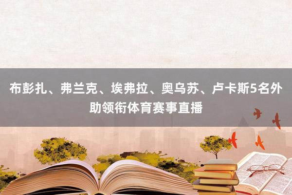 布彭扎、弗兰克、埃弗拉、奥乌苏、卢卡斯5名外助领衔体育赛事直播
