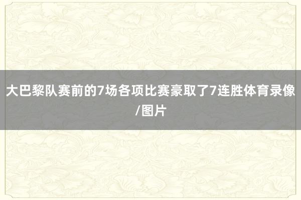 大巴黎队赛前的7场各项比赛豪取了7连胜体育录像/图片