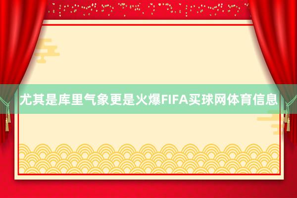 尤其是库里气象更是火爆FIFA买球网体育信息