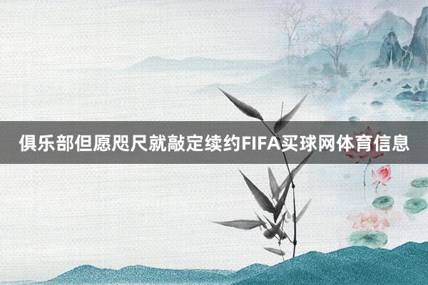 俱乐部但愿咫尺就敲定续约FIFA买球网体育信息